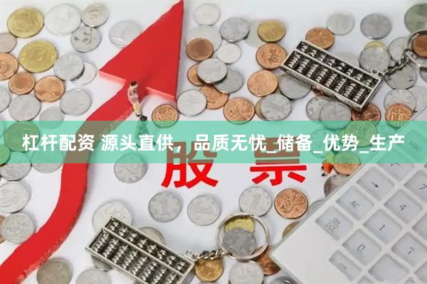 杠杆配资 源头直供，品质无忧_储备_优势_生产