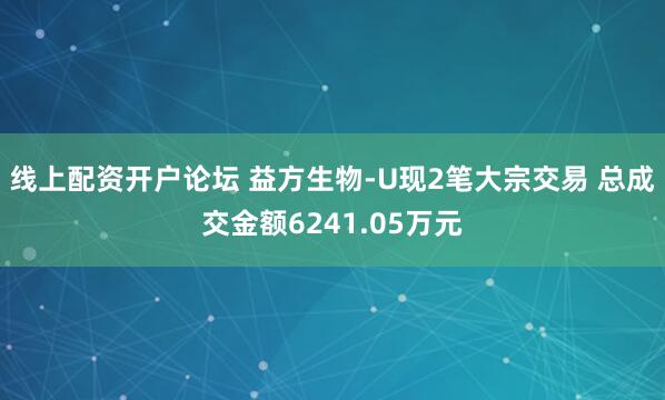线上配资开户论坛 益方生物-U现2笔大宗交易 总成交金额6241.05万元