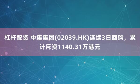 杠杆配资 中集集团(02039.HK)连续3日回购，累计斥资1140.31万港元
