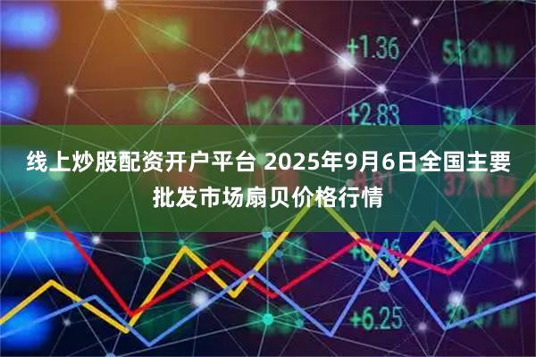 线上炒股配资开户平台 2025年9月6日全国主要批发市场扇贝价格行情