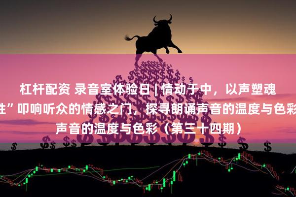 杠杆配资 录音室体验日 | 情动于中，以声塑魂——用“声音弹性”叩响听众的情感之门，探寻朗诵声音的温度与色彩（第三十四期）