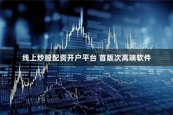 线上炒股配资开户平台 首版次高端软件