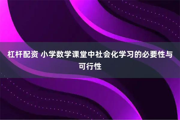 杠杆配资 小学数学课堂中社会化学习的必要性与可行性