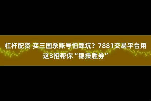 杠杆配资 买三国杀账号怕踩坑？7881交易平台用这3招帮你“稳操胜券”