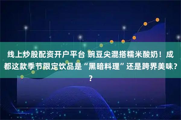 线上炒股配资开户平台 豌豆尖混搭糯米酸奶！成都这款季节限定饮品是“黑暗料理”还是跨界美味？