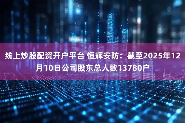 线上炒股配资开户平台 恒辉安防：截至2025年12月10日公司股东总人数13780户
