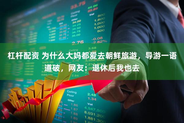 杠杆配资 为什么大妈都爱去朝鲜旅游，导游一语道破，网友：退休后我也去