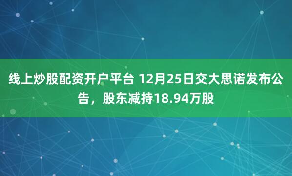 线上炒股配资开户平台 12月25日交大思诺发布公告，股东减持18.94万股