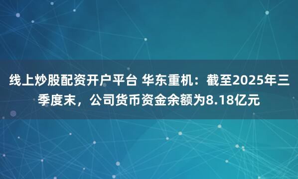 线上炒股配资开户平台 华东重机：截至2025年三季度末，公司货币资金余额为8.18亿元