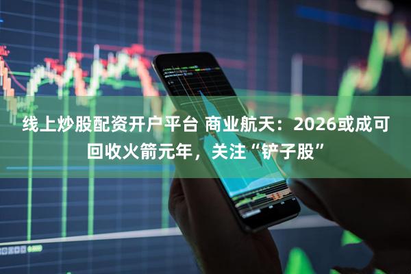 线上炒股配资开户平台 商业航天：2026或成可回收火箭元年，关注“铲子股”