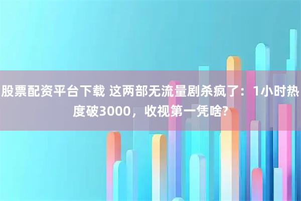 股票配资平台下载 这两部无流量剧杀疯了：1小时热度破3000，收视第一凭啥?