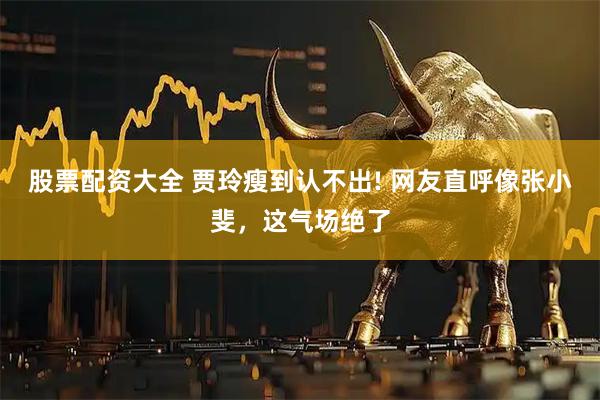 股票配资大全 贾玲瘦到认不出! 网友直呼像张小斐，这气场绝了