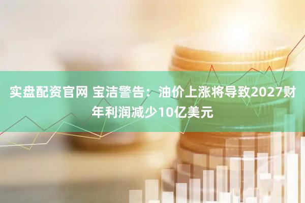 实盘配资官网 宝洁警告：油价上涨将导致2027财年利润减少10亿美元