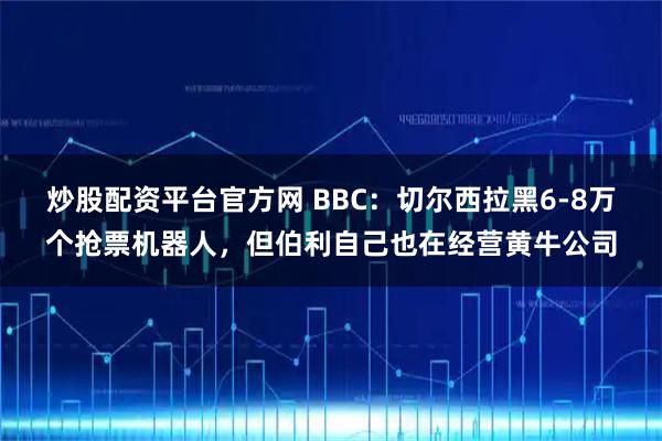 炒股配资平台官方网 BBC：切尔西拉黑6-8万个抢票机器人，但伯利自己也在经营黄牛公司