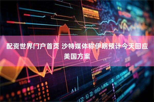 配资世界门户首页 沙特媒体称伊朗预计今天回应美国方案
