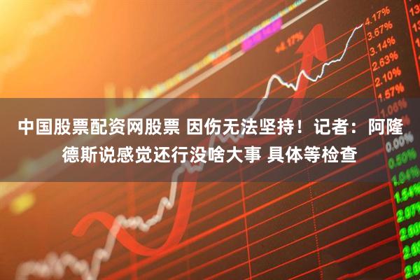 中国股票配资网股票 因伤无法坚持！记者：阿隆德斯说感觉还行没啥大事 具体等检查