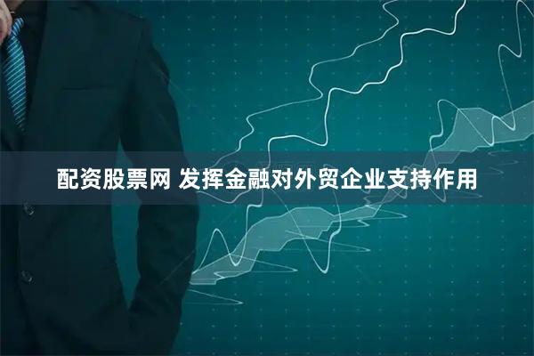 配资股票网 发挥金融对外贸企业支持作用