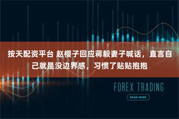 按天配资平台 赵樱子回应蒋毅妻子喊话，直言自己就是没边界感，习惯了贴贴抱抱