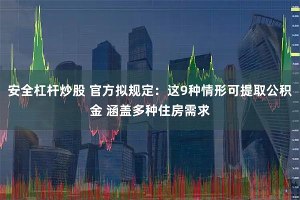 安全杠杆炒股 官方拟规定：这9种情形可提取公积金 涵盖多种住房需求