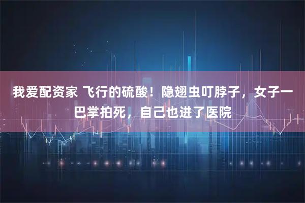 我爱配资家 飞行的硫酸！隐翅虫叮脖子，女子一巴掌拍死，自己也进了医院