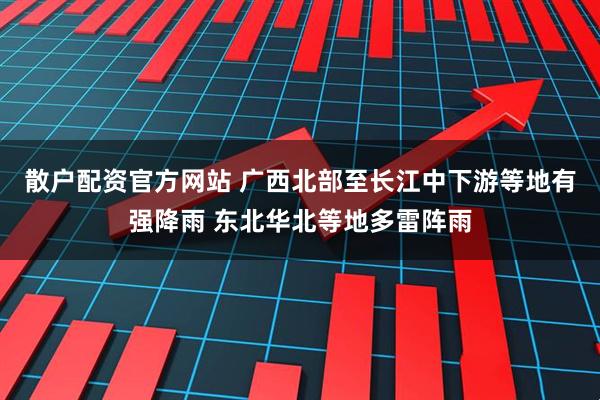 散户配资官方网站 广西北部至长江中下游等地有强降雨 东北华北等地多雷阵雨