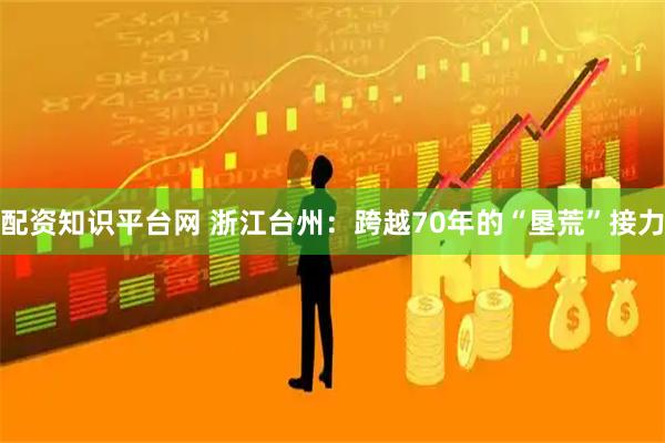 配资知识平台网 浙江台州：跨越70年的“垦荒”接力