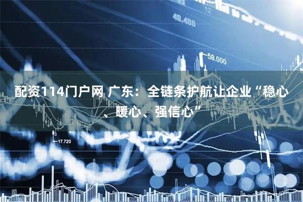 配资114门户网 广东：全链条护航让企业“稳心、暖心、强信心”